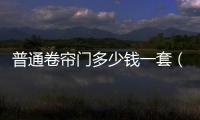 普通卷簾門多少錢一套（普通卷簾門多少錢）