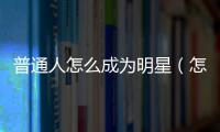 普通人怎么成為明星（怎么成為明星）