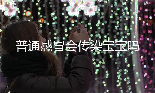 普通感冒會傳染寶寶嗎