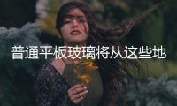 普通平板玻璃將從這些地方退出,行業(yè)資訊