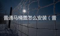 普通馬桶蓋怎么安裝（普通馬桶蓋）