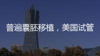 普遍囊胚移植，美國試管嬰兒著床率高并不是謠言