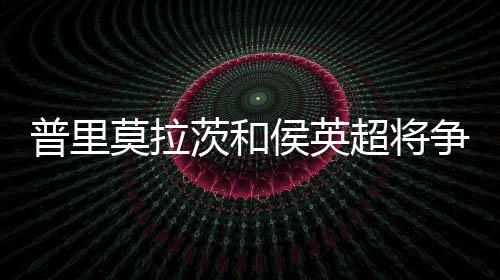 普里莫拉茨和侯英超將爭奪男單金牌