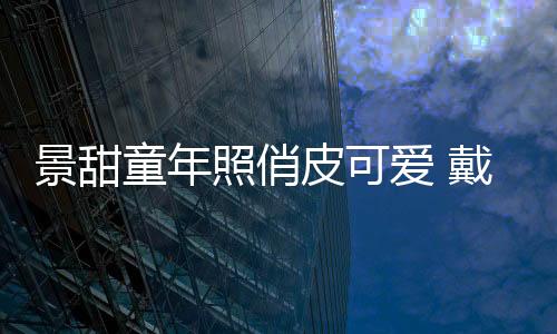 景甜童年照俏皮可愛 戴鏡框咧嘴甜笑超軟萌