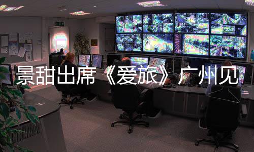 景甜出席《愛旅》廣州見面會 分享拍攝過程感謝對手