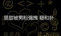 景甜被男粉強拽 疑和撲倒劉亦菲的是同一人