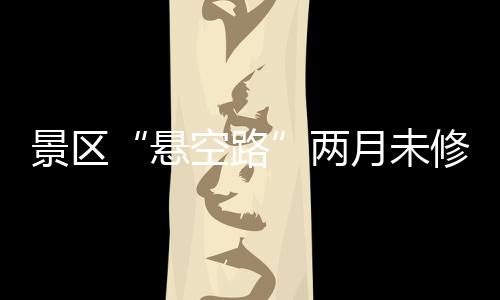景區(qū)“懸空路”兩月未修復(fù) 一條公路有多個(gè)主管部門