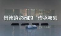 景德鎮(zhèn)瓷器的“傳承與創(chuàng)新”