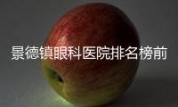 景德鎮眼科醫院排名榜前十名,排first的醫院愛爾眼科即正規做近視手術還好