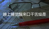 晚上睡覺醒來口干舌燥是怎么回事