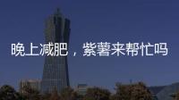 晚上減肥，紫薯來幫忙嗎？