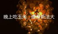 晚上吃玉米，瘦身新法大揭秘！