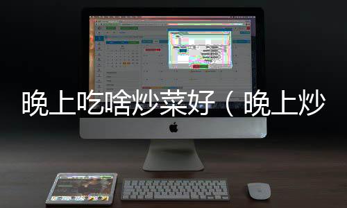 晚上吃啥炒菜好（晚上炒什么菜好）