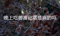 晚上吃姜賽砒霜是真的嗎?晚上吃姜有哪些危害