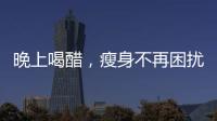晚上喝醋，瘦身不再困擾！