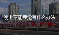 晚上不能睡覺有什么辦法(晚上不能睡覺是什么原因)