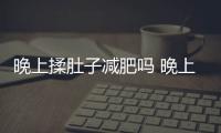 晚上揉肚子減肥嗎 晚上揉肚子有哪些好處