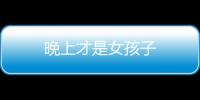 晚上才是女孩子