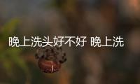 晚上洗頭好不好 晚上洗頭不吹干竟有這些危害