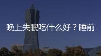 晚上失眠吃什么好？睡前做哪些準(zhǔn)備可提高睡眠質(zhì)量？