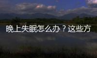 晚上失眠怎么辦？這些方法或許能幫到你