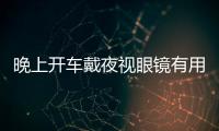 晚上開車戴夜視眼鏡有用嗎？