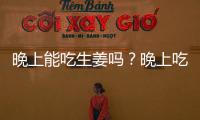 晚上能吃生姜嗎？晚上吃生姜有什么危害？