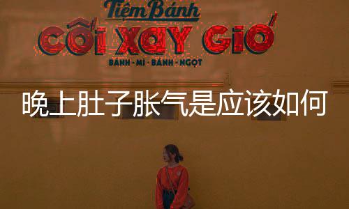 晚上肚子脹氣是應該如何回事
