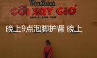 晚上9點泡腳護腎 晚上泡腳有講究