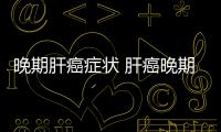 晚期肝癌癥狀 肝癌晚期這些要注意