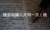 晚安凍膜幾天用一次（晚安凍膜的功效）