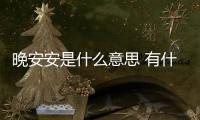 晚安安是什么意思 有什么寓意（晚安安有什么寓意）