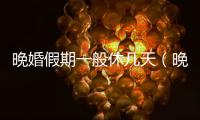 晚婚假期一般休幾天（晚婚假期規(guī)定）