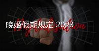 晚婚假期規定 2023