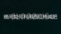 晚間如何利用西紅柿減肥，晚餐吃西紅柿減肥更快速有效