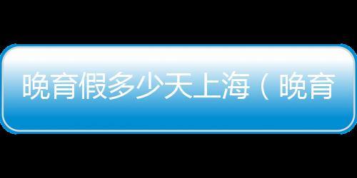 晚育假多少天上海（晚育假多少天）