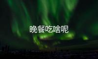 晚餐吃啥呢