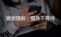 晚飯提前，瘦身不等待