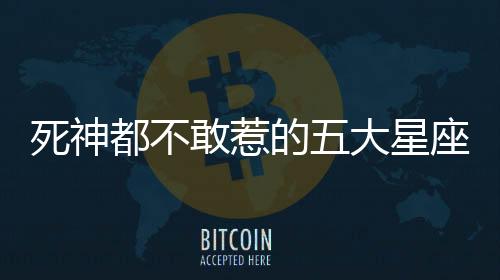 死神都不敢惹的五大星座