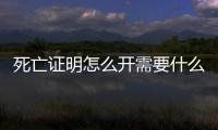 死亡證明怎么開需要什么材料，死亡證明怎么開