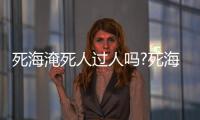 死海淹死人過人嗎?死海真的百分百安全嗎