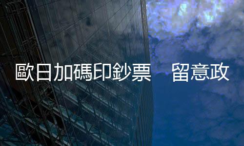 歐日加碼印鈔票　留意政治風(fēng)險(xiǎn)｜天下雜誌