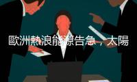 歐洲熱浪能源告急，太陽能小兵神救援