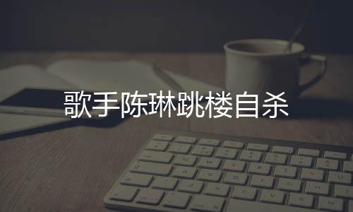 歌手陳琳跳樓自殺