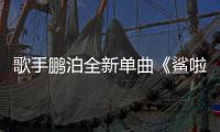 歌手鵬泊全新單曲《鯊啦啦》首發【娛樂新聞】風尚中國網