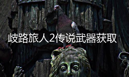 歧路旅人2傳說武器獲取攻略