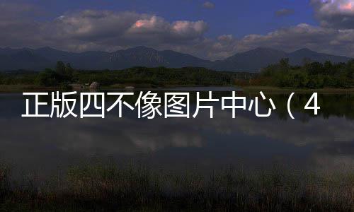 正版四不像圖片中心（40054com正版四不像圖）