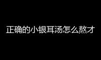 正確的小銀耳湯怎么熬才好喝（銀耳湯怎么熬才好喝）