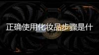 正確使用化妝品步驟是什么 正確使用化妝品步驟