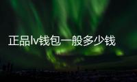 正品lv錢包一般多少錢（正品lv錢包多少錢）